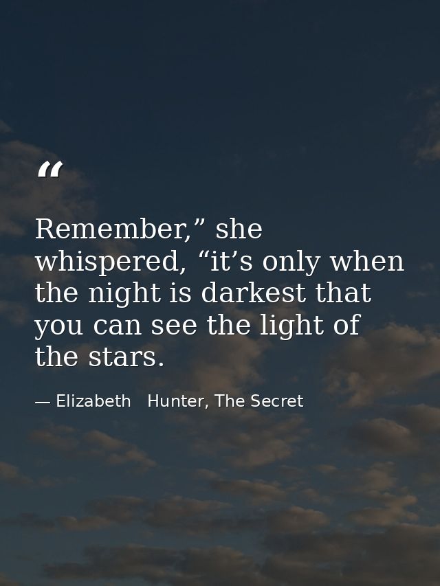Remember,” she whispered, “it’s only when the night is darkest that you can see the light of the stars. — Elizabeth   Hunter, The Secret