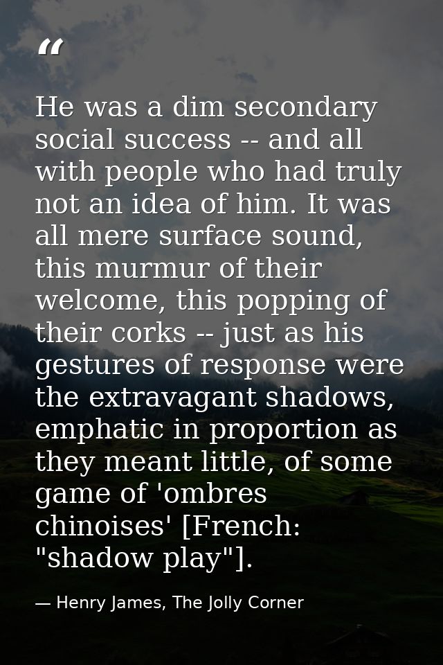 He was a dim secondary social success -- and all with people who had truly not an idea of him. It was all mere surface s — Henry James, The Jolly Corner