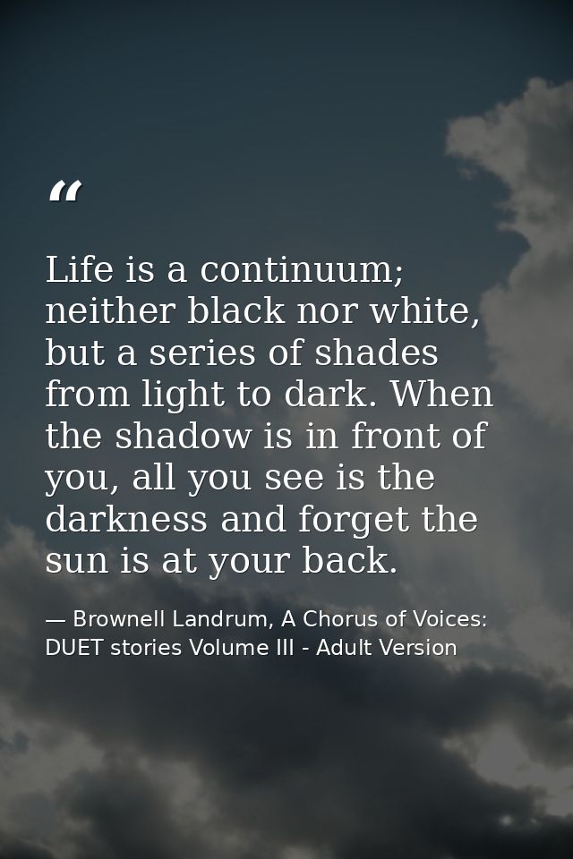 Life is a continuum; neither black nor white, but a series of shades from light to dark. When the shadow is in front of  — Brownell Landrum, A Chorus of Voices: DUET stories Volume III - Adult Version