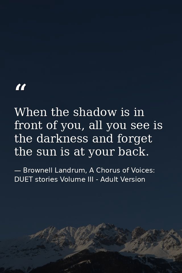 When the shadow is in front of you, all you see is the darkness and forget the sun is at your back. — Brownell Landrum, A Chorus of Voices: DUET stories Volume III - Adult Version