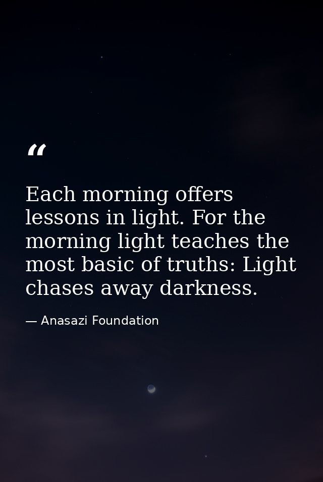 Each morning offers lessons in light. For the morning light teaches the most basic of truths: Light chases away darkness — Anasazi Foundation