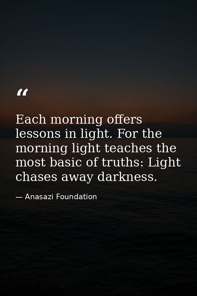 Each morning offers lessons in light. For the morning light teaches the most basic of truths: Light chases away darkness — Anasazi Foundation