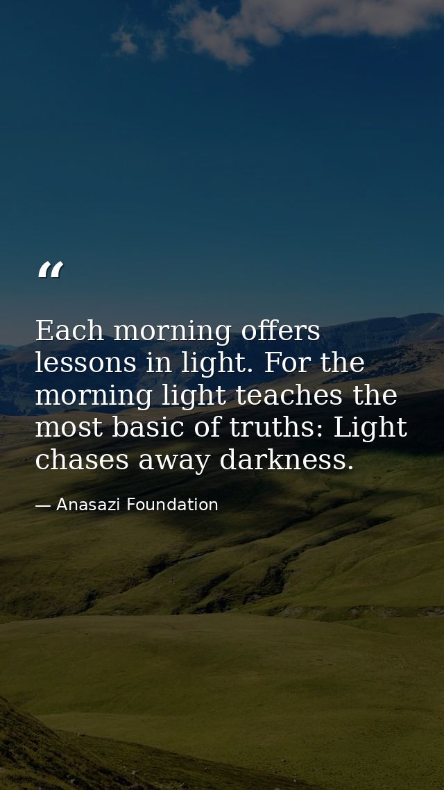 Each morning offers lessons in light. For the morning light teaches the most basic of truths: Light chases away darkness — Anasazi Foundation