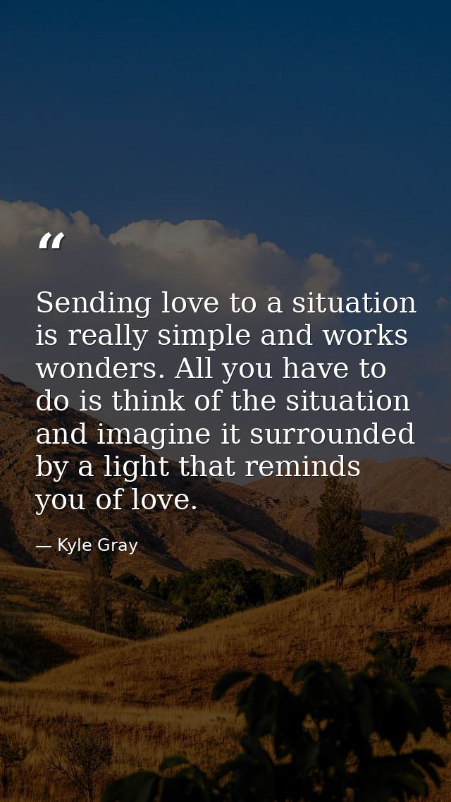 Sending love to a situation is really simple and works wonders. All you have to do is think of the situation and imagine — Kyle Gray