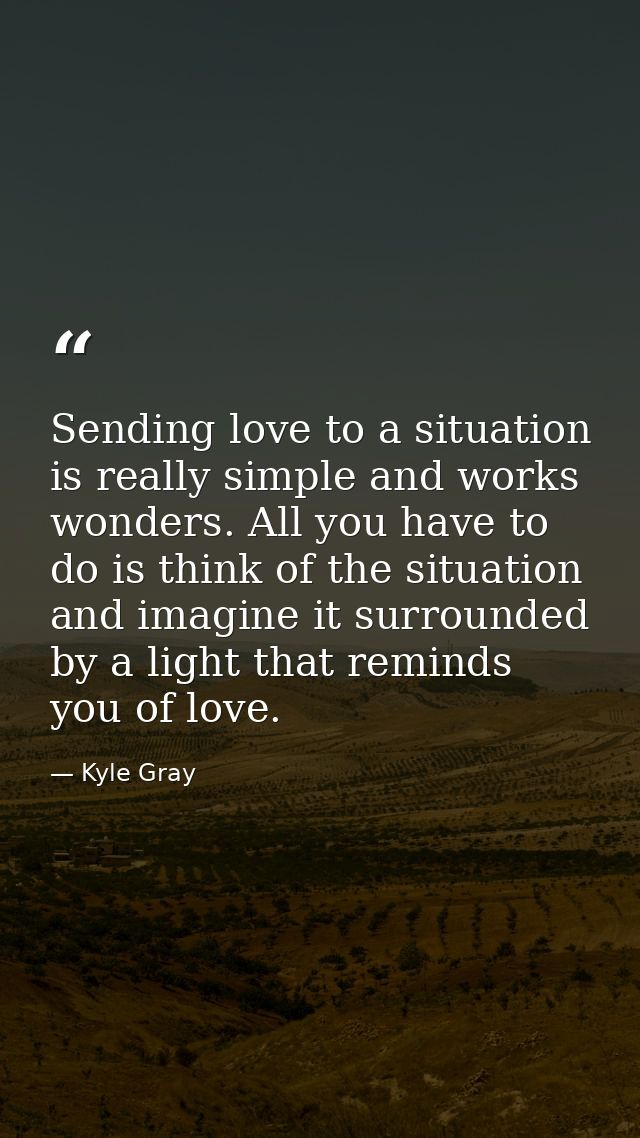 Sending love to a situation is really simple and works wonders. All you have to do is think of the situation and imagine — Kyle Gray