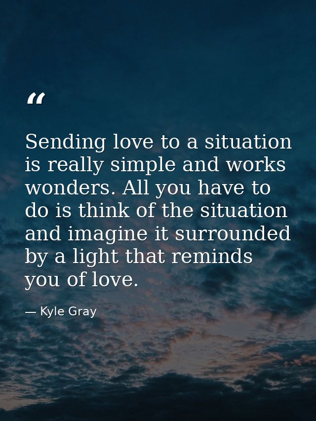 Sending love to a situation is really simple and works wonders. All you have to do is think of the situation and imagine — Kyle Gray