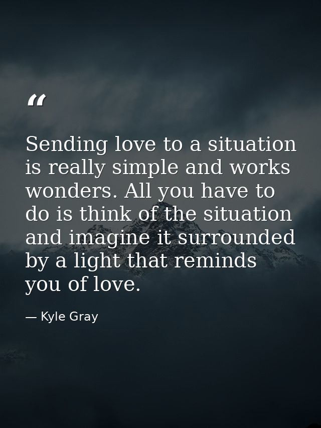 Sending love to a situation is really simple and works wonders. All you have to do is think of the situation and imagine — Kyle Gray