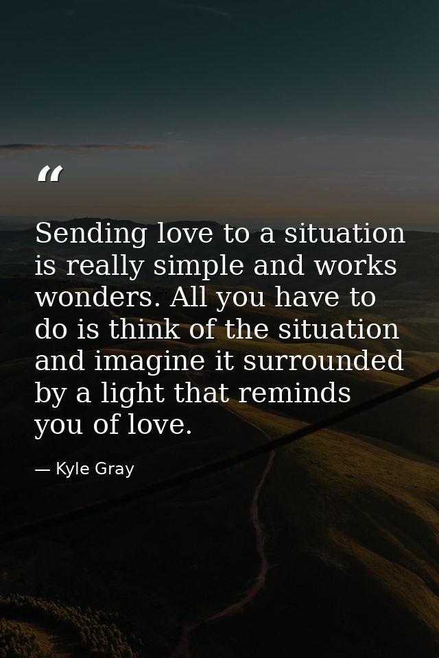 Sending love to a situation is really simple and works wonders. All you have to do is think of the situation and imagine — Kyle Gray