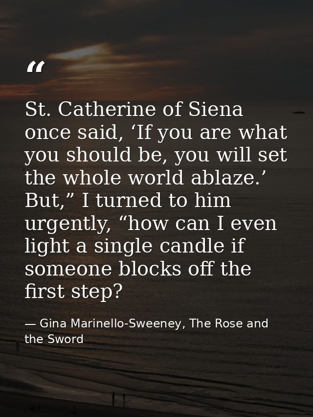 St. Catherine of Siena once said, ‘If you are what you should be, you will set the whole world ablaze.’ But,” I turned t — Gina Marinello-Sweeney, The Rose and the Sword