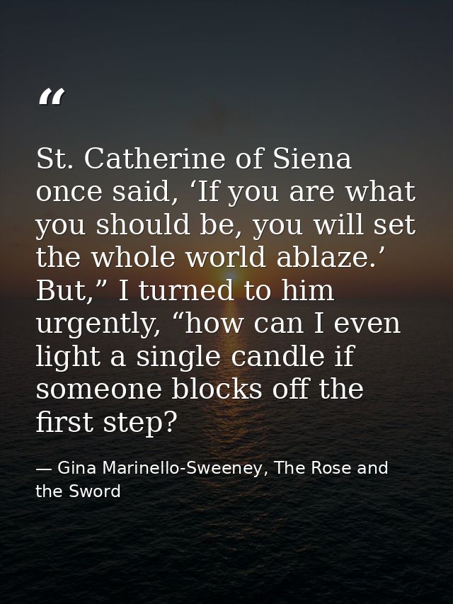 St. Catherine of Siena once said, ‘If you are what you should be, you will set the whole world ablaze.’ But,” I turned t — Gina Marinello-Sweeney, The Rose and the Sword