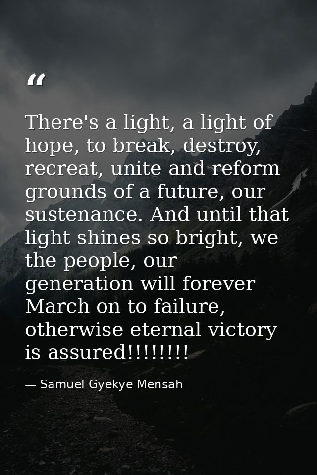 There's a light, a light of hope, to break, destroy, recreat, unite and reform grounds of a future, our sustenance. And  — Samuel Gyekye Mensah