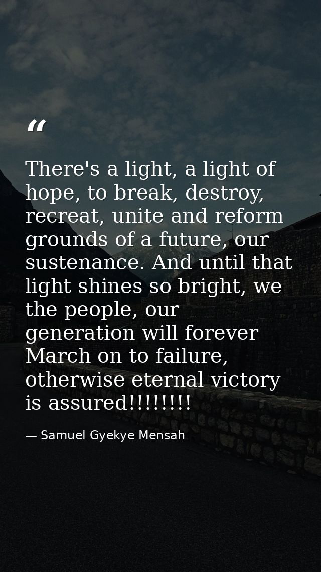 There's a light, a light of hope, to break, destroy, recreat, unite and reform grounds of a future, our sustenance. And  — Samuel Gyekye Mensah