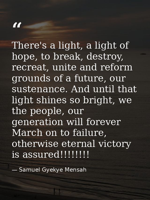 There's a light, a light of hope, to break, destroy, recreat, unite and reform grounds of a future, our sustenance. And  — Samuel Gyekye Mensah
