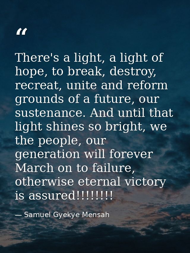 There's a light, a light of hope, to break, destroy, recreat, unite and reform grounds of a future, our sustenance. And  — Samuel Gyekye Mensah