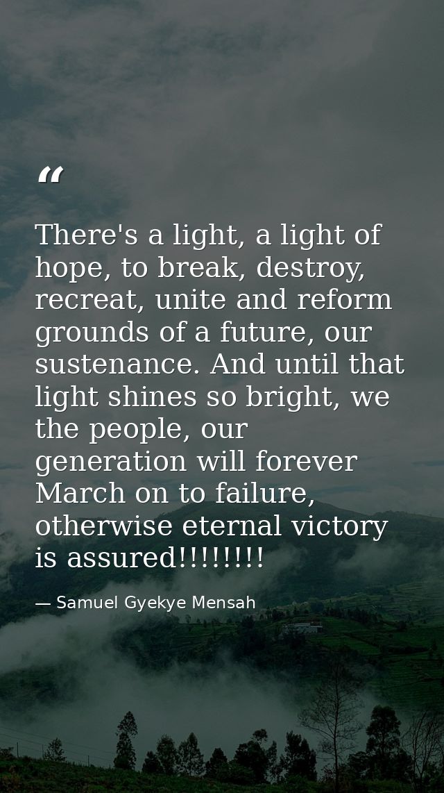 There's a light, a light of hope, to break, destroy, recreat, unite and reform grounds of a future, our sustenance. And  — Samuel Gyekye Mensah
