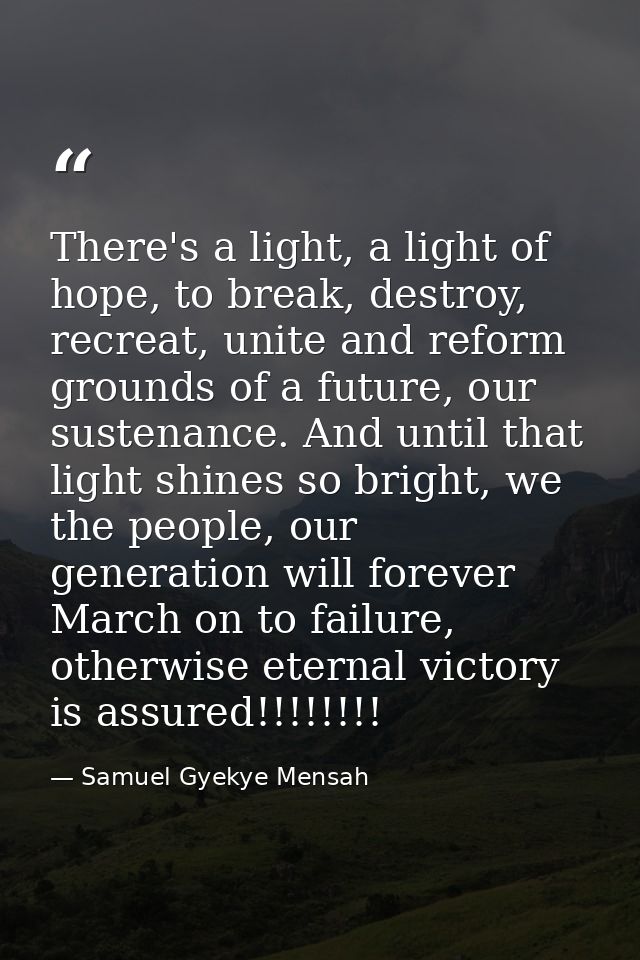 There's a light, a light of hope, to break, destroy, recreat, unite and reform grounds of a future, our sustenance. And  — Samuel Gyekye Mensah