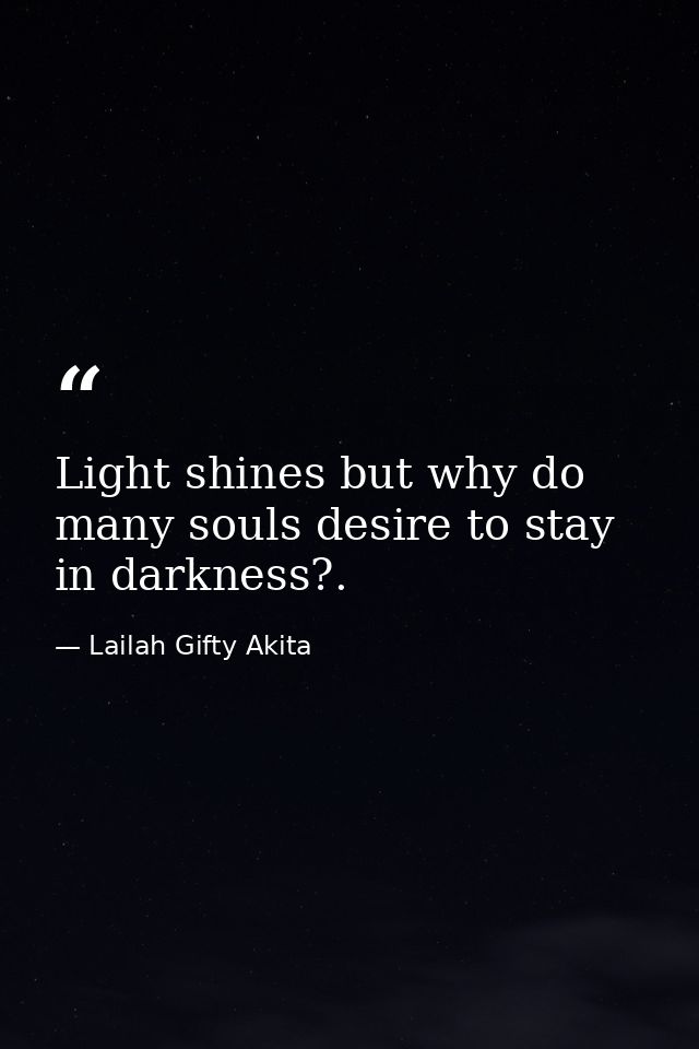 Light shines but why do many souls desire to stay in darkness?. — Lailah Gifty Akita