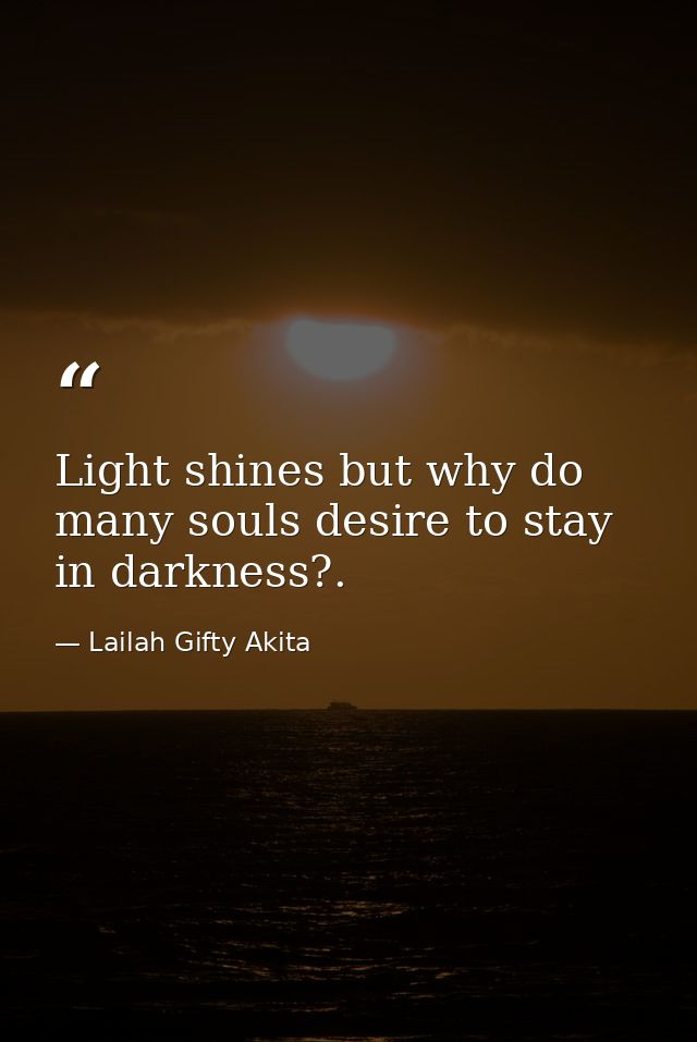 Light shines but why do many souls desire to stay in darkness?. — Lailah Gifty Akita