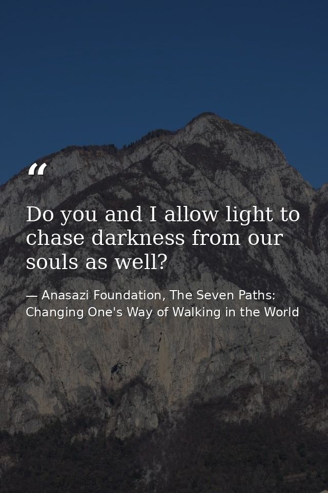 Do you and I allow light to chase darkness from our souls as well? — Anasazi Foundation, The Seven Paths: Changing One's Way of Walking in the World
