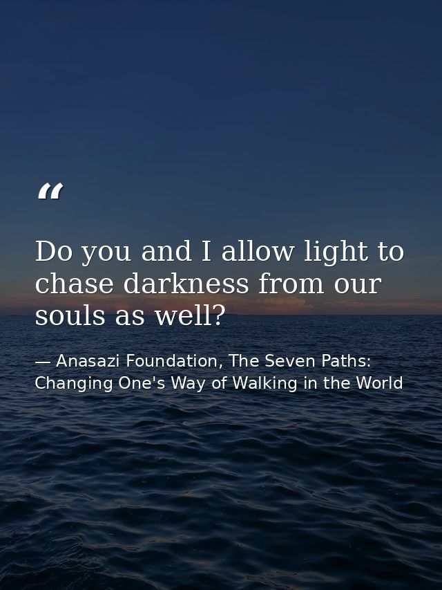 Do you and I allow light to chase darkness from our souls as well? — Anasazi Foundation, The Seven Paths: Changing One's Way of Walking in the World