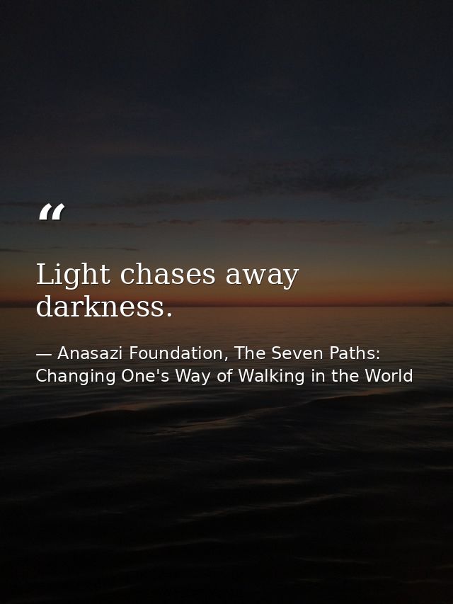 Light chases away darkness. — Anasazi Foundation, The Seven Paths: Changing One's Way of Walking in the World