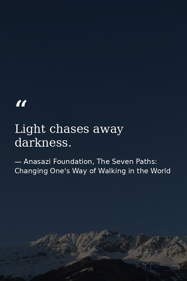 Light chases away darkness. — Anasazi Foundation, The Seven Paths: Changing One's Way of Walking in the World