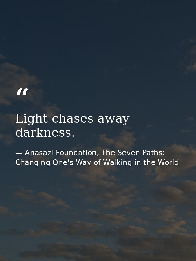 Light chases away darkness. — Anasazi Foundation, The Seven Paths: Changing One's Way of Walking in the World