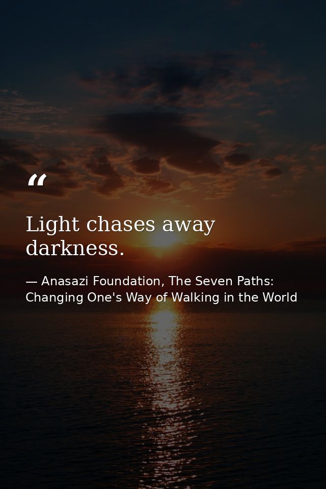 Light chases away darkness. — Anasazi Foundation, The Seven Paths: Changing One's Way of Walking in the World