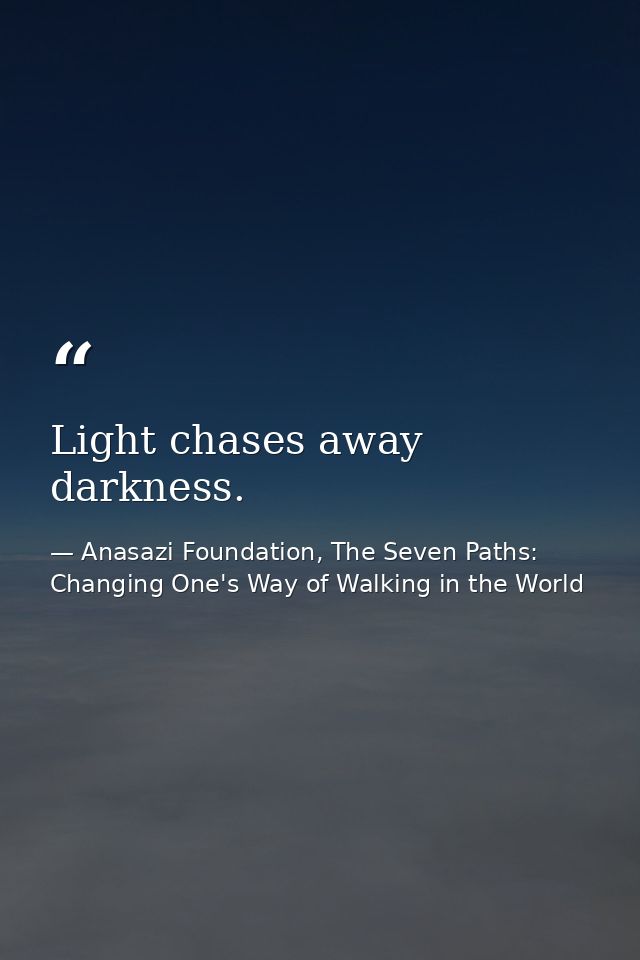 Light chases away darkness. — Anasazi Foundation, The Seven Paths: Changing One's Way of Walking in the World