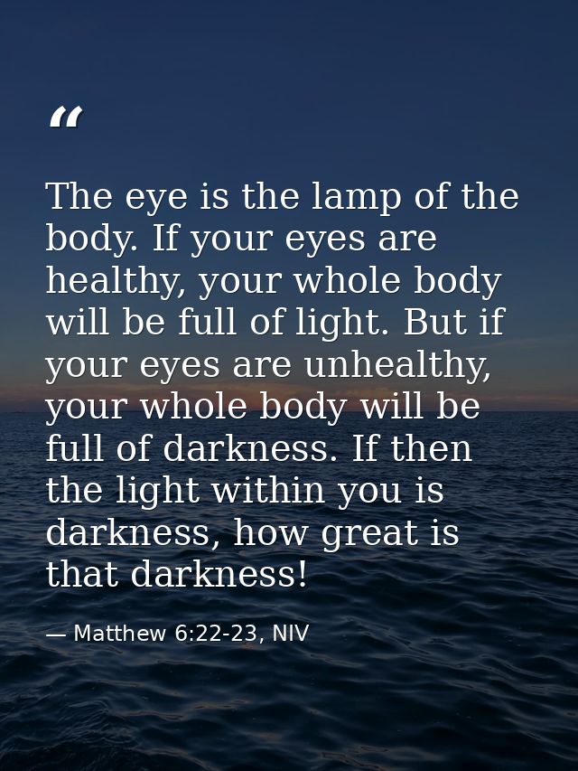 The eye is the lamp of the body. If your eyes are healthy, your whole body will be full of light. But if your eyes are u — Matthew 6:22-23, NIV
