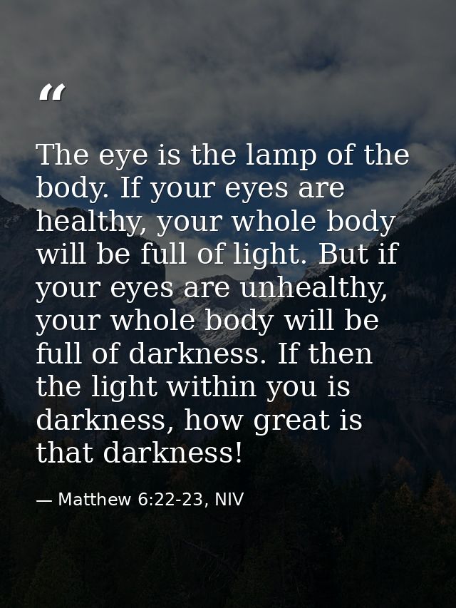 The eye is the lamp of the body. If your eyes are healthy, your whole body will be full of light. But if your eyes are u — Matthew 6:22-23, NIV