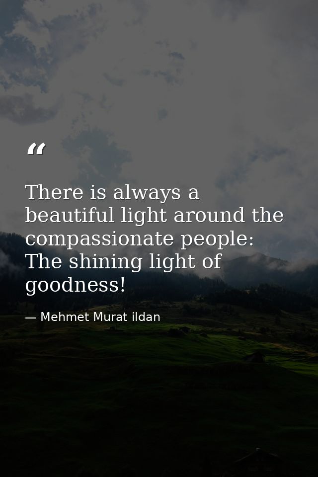 There is always a beautiful light around the compassionate people: The shining light of goodness! — Mehmet Murat ildan