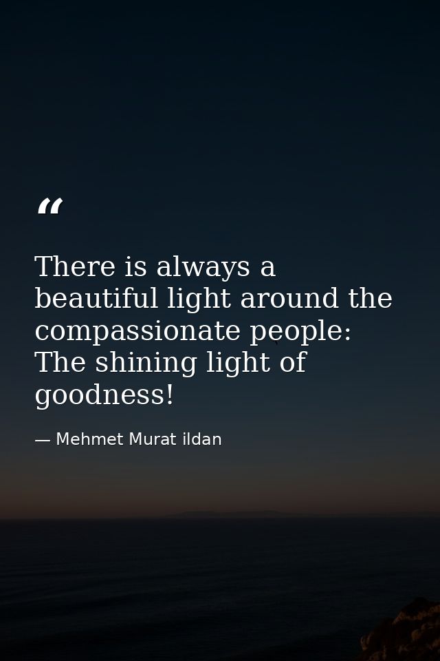 There is always a beautiful light around the compassionate people: The shining light of goodness! — Mehmet Murat ildan