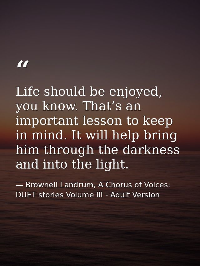 Life should be enjoyed, you know. That’s an important lesson to keep in mind. It will help bring him through the darknes — Brownell Landrum, A Chorus of Voices: DUET stories Volume III - Adult Version
