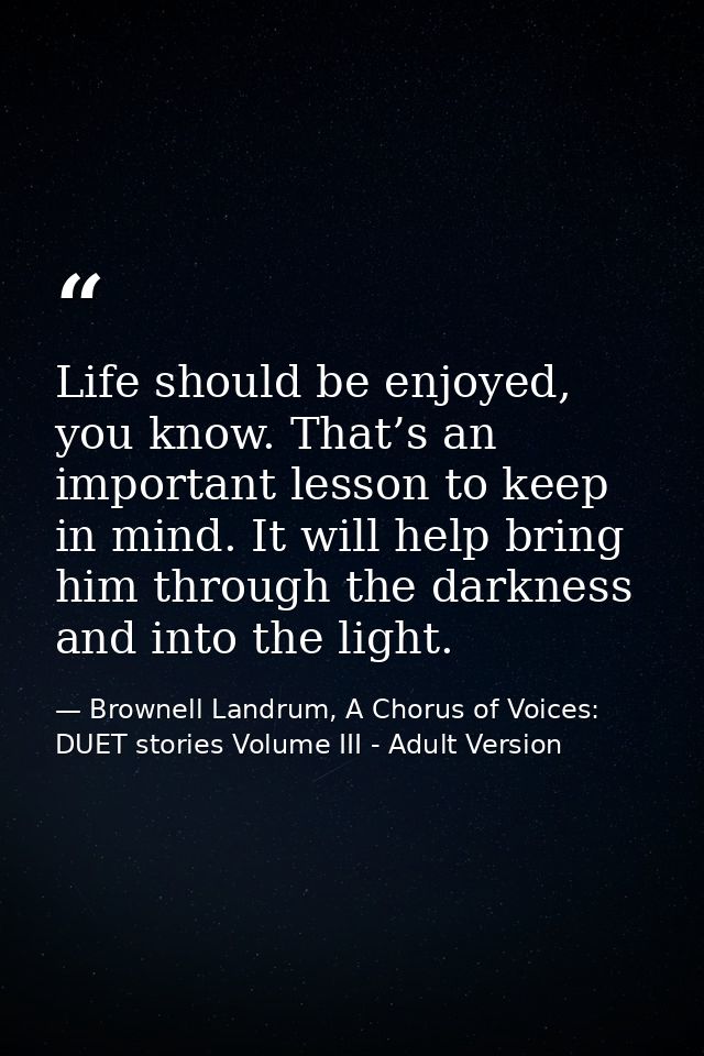 Life should be enjoyed, you know. That’s an important lesson to keep in mind. It will help bring him through the darknes — Brownell Landrum, A Chorus of Voices: DUET stories Volume III - Adult Version