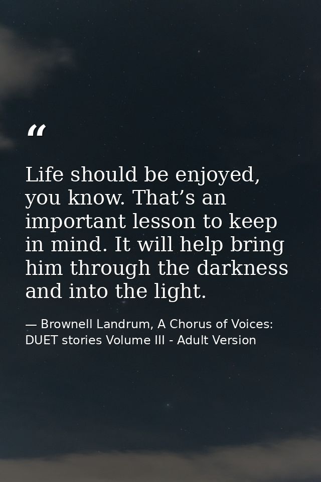 Life should be enjoyed, you know. That’s an important lesson to keep in mind. It will help bring him through the darknes — Brownell Landrum, A Chorus of Voices: DUET stories Volume III - Adult Version