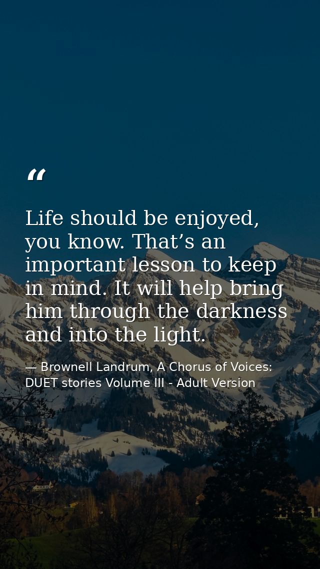 Life should be enjoyed, you know. That’s an important lesson to keep in mind. It will help bring him through the darknes — Brownell Landrum, A Chorus of Voices: DUET stories Volume III - Adult Version