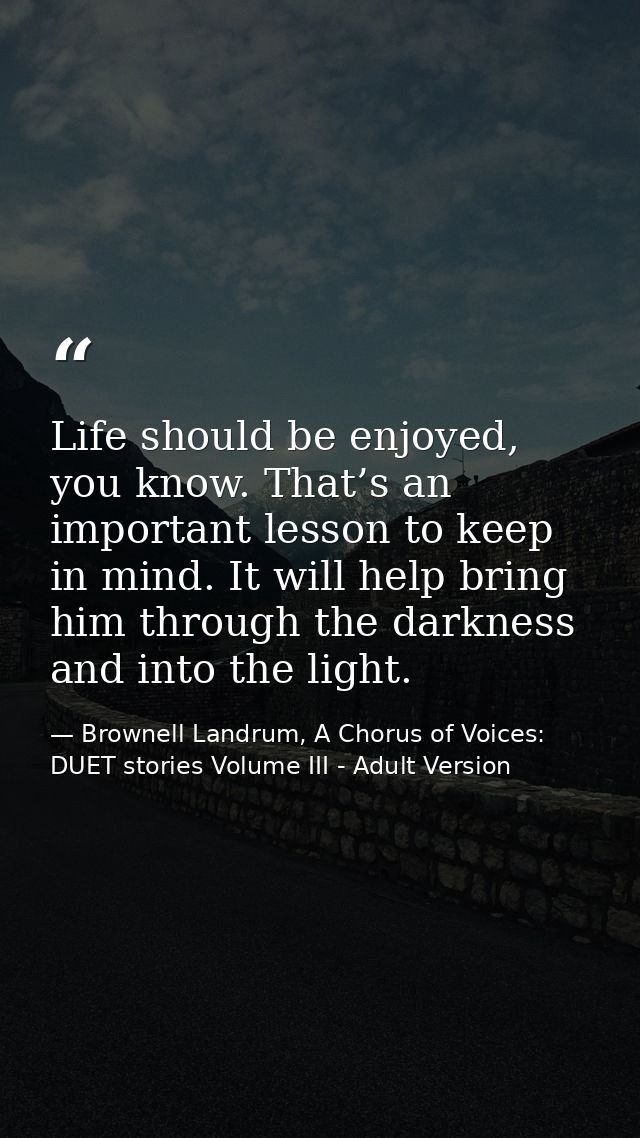 Life should be enjoyed, you know. That’s an important lesson to keep in mind. It will help bring him through the darknes — Brownell Landrum, A Chorus of Voices: DUET stories Volume III - Adult Version