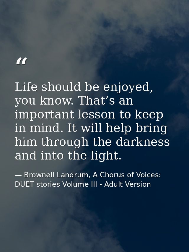 Life should be enjoyed, you know. That’s an important lesson to keep in mind. It will help bring him through the darknes — Brownell Landrum, A Chorus of Voices: DUET stories Volume III - Adult Version
