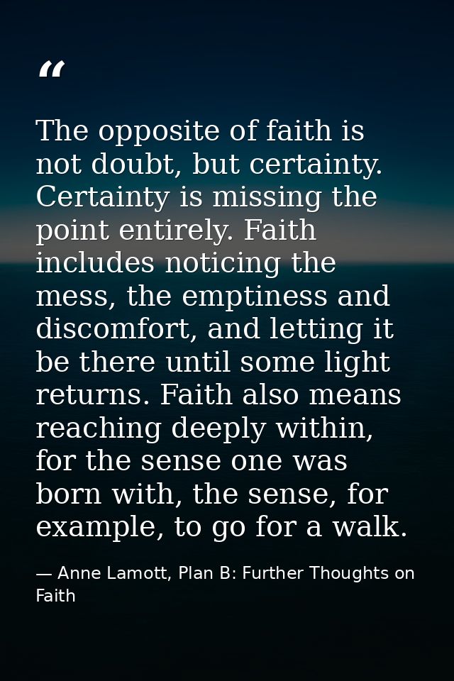 The opposite of faith is not doubt, but certainty. Certainty is missing the point entirely. Faith includes noticing the  — Anne Lamott, Plan B: Further Thoughts on Faith