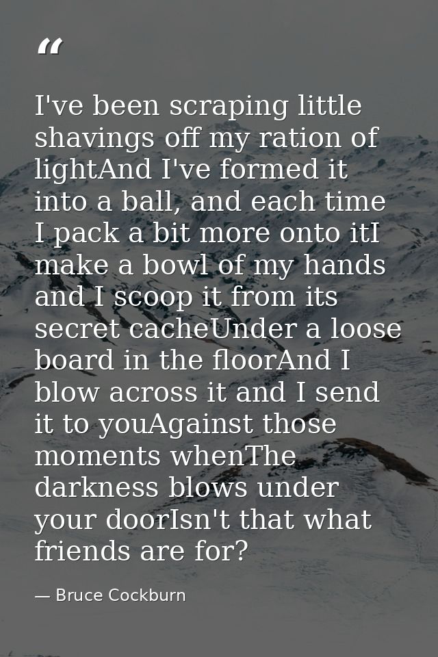 I've been scraping little shavings off my ration of lightAnd I've formed it into a ball, and each time I pack a bit more — Bruce Cockburn