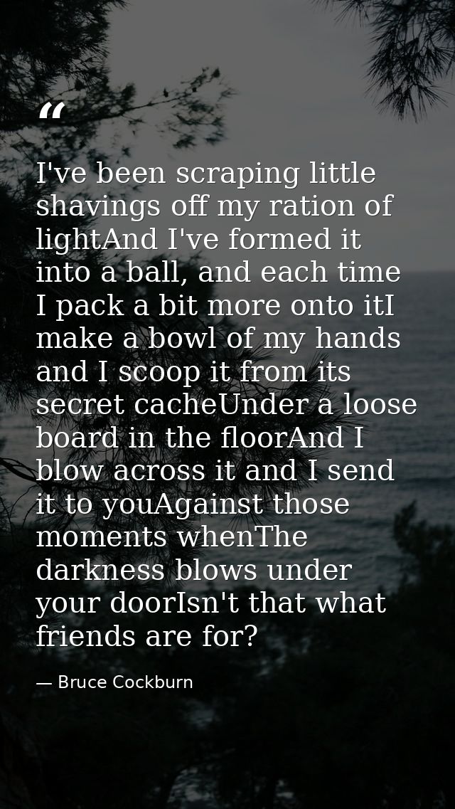 I've been scraping little shavings off my ration of lightAnd I've formed it into a ball, and each time I pack a bit more — Bruce Cockburn