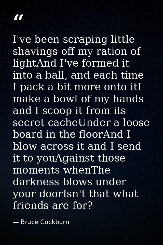 I've been scraping little shavings off my ration of lightAnd I've formed it into a ball, and each time I pack a bit more — Bruce Cockburn