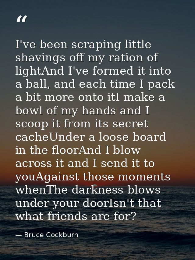 I've been scraping little shavings off my ration of lightAnd I've formed it into a ball, and each time I pack a bit more — Bruce Cockburn