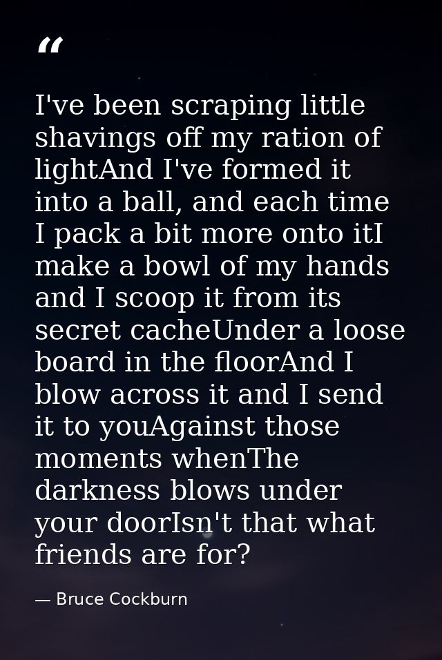 I've been scraping little shavings off my ration of lightAnd I've formed it into a ball, and each time I pack a bit more — Bruce Cockburn