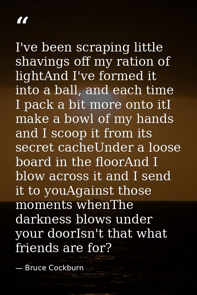 I've been scraping little shavings off my ration of lightAnd I've formed it into a ball, and each time I pack a bit more — Bruce Cockburn
