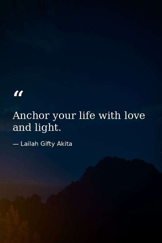 Anchor your life with love and light. — Lailah Gifty Akita
