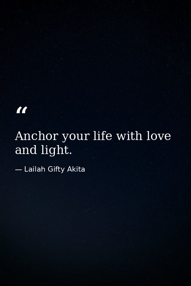 Anchor your life with love and light. — Lailah Gifty Akita