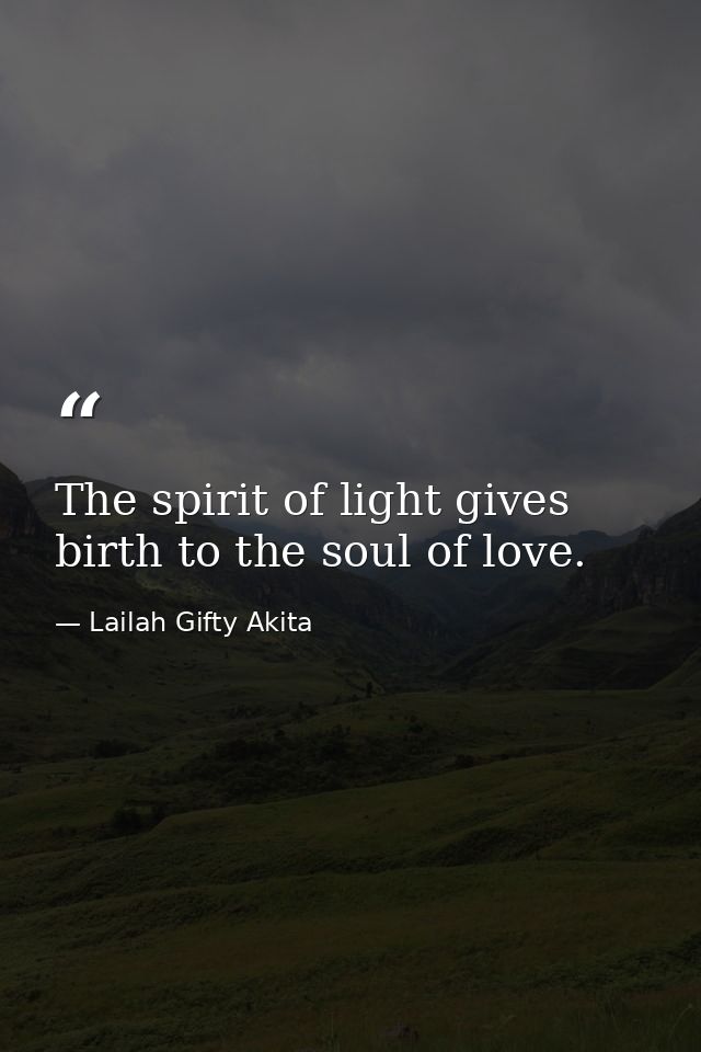 The spirit of light gives birth to the soul of love. — Lailah Gifty Akita