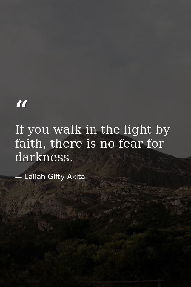 If you walk in the light by faith, there is no fear for darkness. — Lailah Gifty Akita